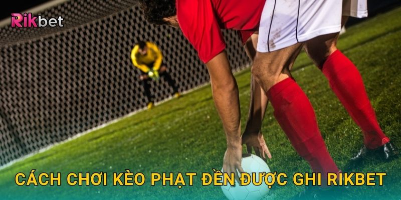 Kèo phạt đền được ghi – Tận dụng cơ hội ghi điểm vàng tại Rikbet 2 Cách chơi kèo phạt đền được ghi Rikbet